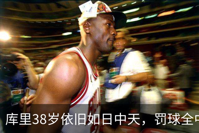 库里38岁依旧如日中天，罚球全中创下历史新高